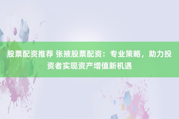 股票配资推荐 张掖股票配资：专业策略，助力投资者实现资产增值新机遇