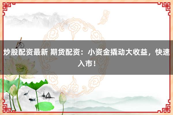 炒股配资最新 期货配资：小资金撬动大收益，快速入市！