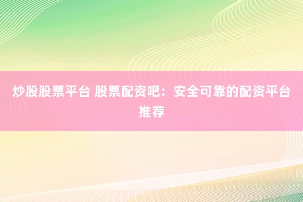 炒股股票平台 股票配资吧：安全可靠的配资平台推荐