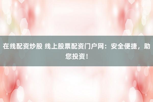 在线配资炒股 线上股票配资门户网：安全便捷，助您投资！
