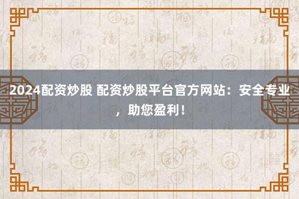 2024配资炒股 配资炒股平台官方网站：安全专业，助您盈利！