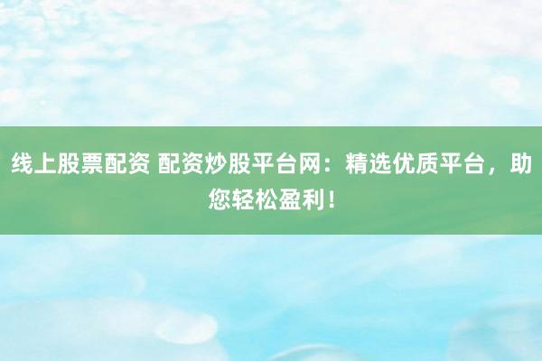 线上股票配资 配资炒股平台网：精选优质平台，助您轻松盈利！