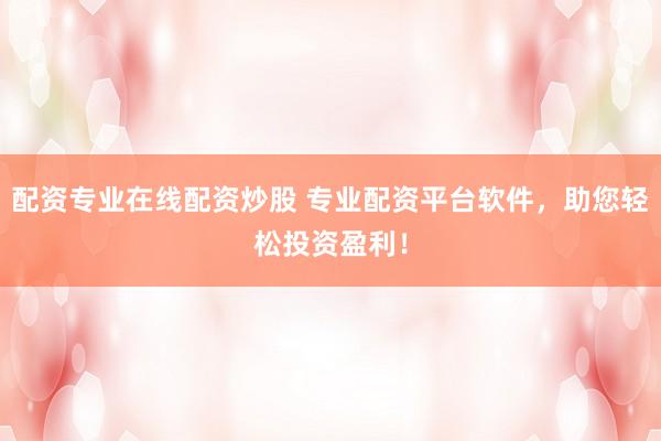 配资专业在线配资炒股 专业配资平台软件，助您轻松投资盈利！