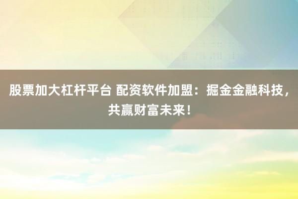 股票加大杠杆平台 配资软件加盟：掘金金融科技，共赢财富未来！