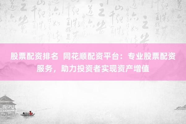 股票配资排名  同花顺配资平台：专业股票配资服务，助力投资者实现资产增值