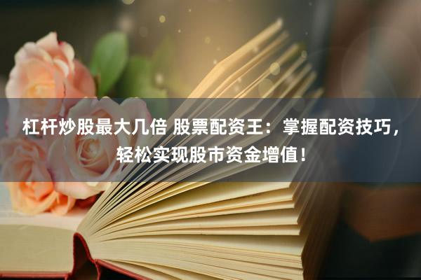杠杆炒股最大几倍 股票配资王：掌握配资技巧，轻松实现股市资金增值！