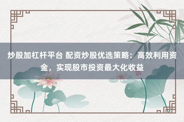炒股加杠杆平台 配资炒股优选策略：高效利用资金，实现股市投资最大化收益