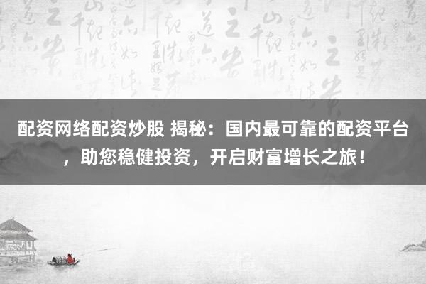 配资网络配资炒股 揭秘：国内最可靠的配资平台，助您稳健投资，开启财富增长之旅！