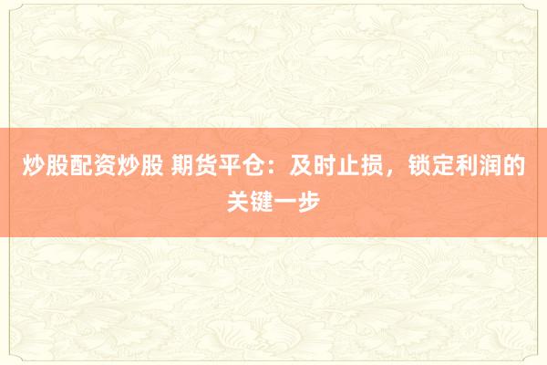 炒股配资炒股 期货平仓：及时止损，锁定利润的关键一步
