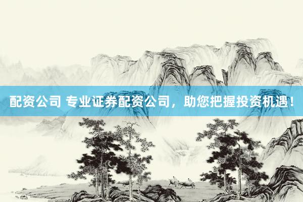 配资公司 专业证券配资公司，助您把握投资机遇！