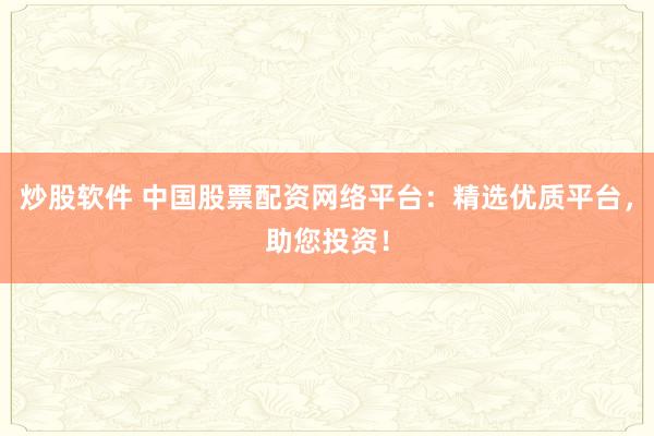 炒股软件 中国股票配资网络平台：精选优质平台，助您投资！