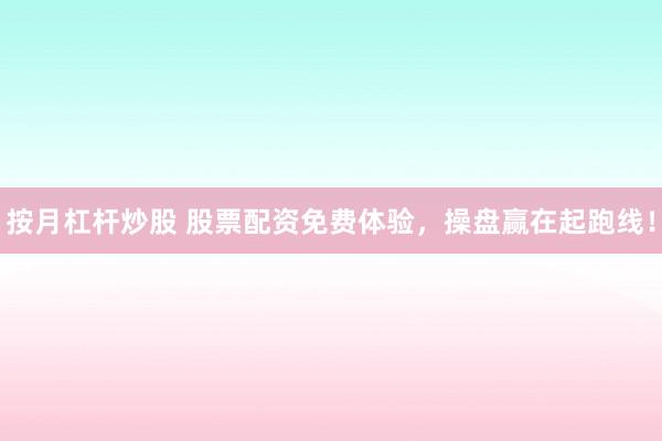 按月杠杆炒股 股票配资免费体验，操盘赢在起跑线！