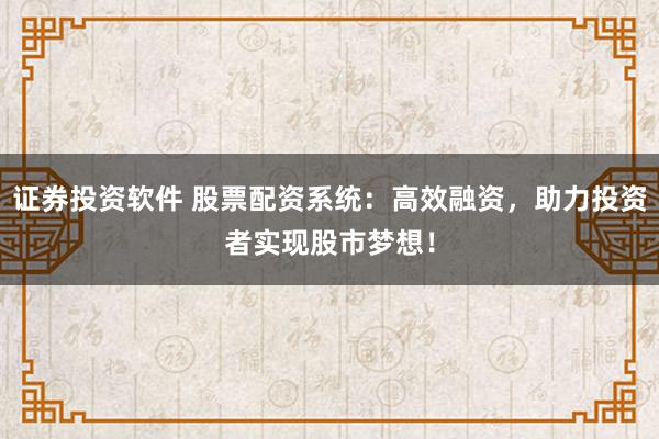 证券投资软件 股票配资系统：高效融资，助力投资者实现股市梦想！