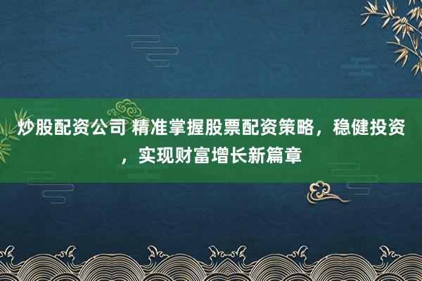 炒股配资公司 精准掌握股票配资策略，稳健投资，实现财富增长新篇章