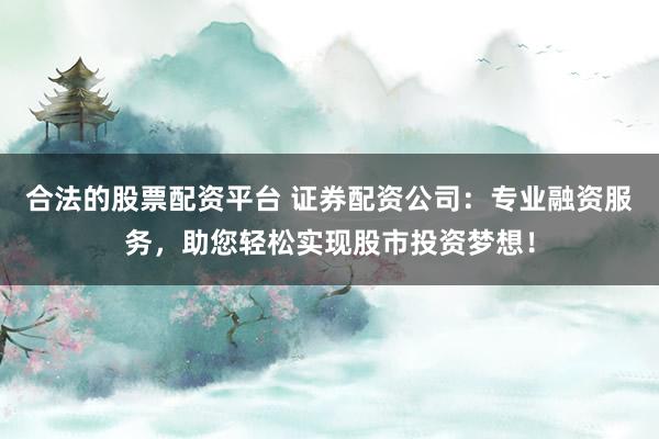 合法的股票配资平台 证券配资公司：专业融资服务，助您轻松实现股市投资梦想！
