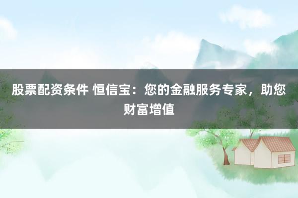股票配资条件 恒信宝：您的金融服务专家，助您财富增值