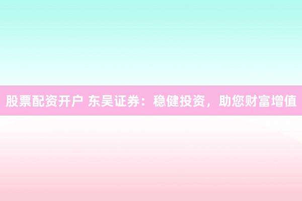 股票配资开户 东吴证券：稳健投资，助您财富增值