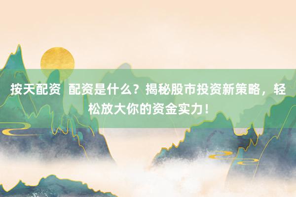 按天配资  配资是什么？揭秘股市投资新策略，轻松放大你的资金实力！
