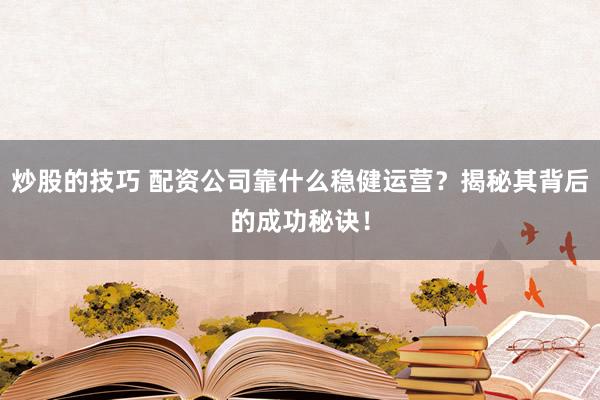 炒股的技巧 配资公司靠什么稳健运营？揭秘其背后的成功秘诀！