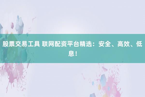 股票交易工具 联网配资平台精选：安全、高效、低息！
