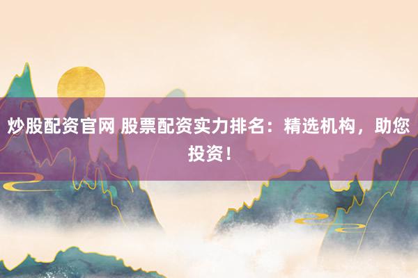 炒股配资官网 股票配资实力排名：精选机构，助您投资！
