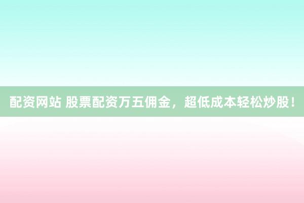 配资网站 股票配资万五佣金，超低成本轻松炒股！