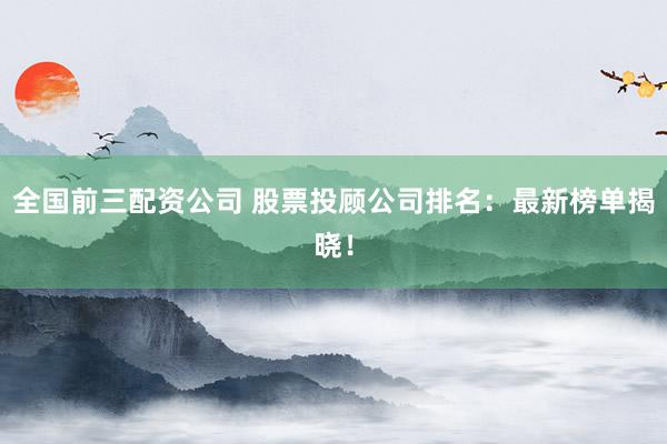 全国前三配资公司 股票投顾公司排名：最新榜单揭晓！