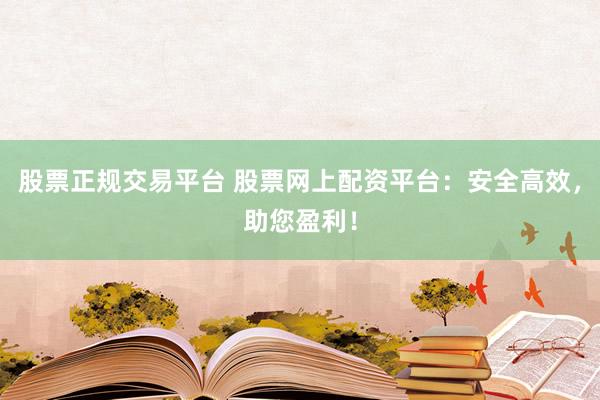 股票正规交易平台 股票网上配资平台：安全高效，助您盈利！