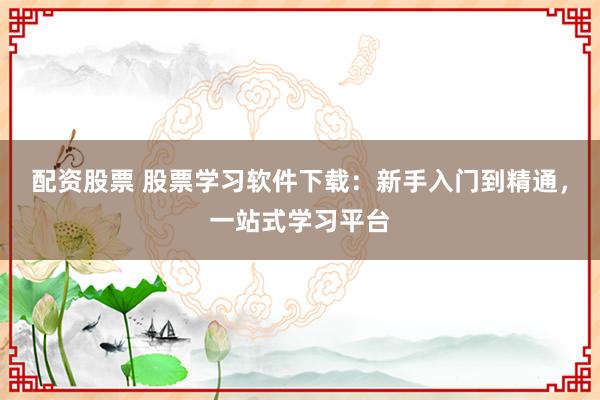 配资股票 股票学习软件下载：新手入门到精通，一站式学习平台