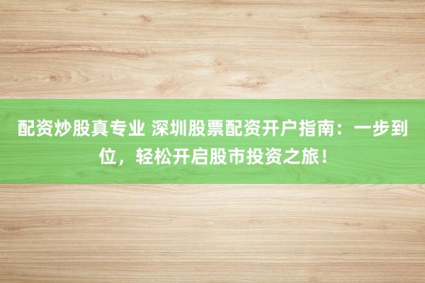 配资炒股真专业 深圳股票配资开户指南：一步到位，轻松开启股市投资之旅！