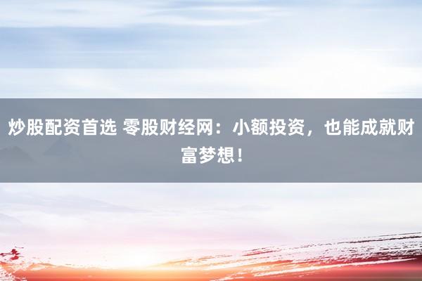 炒股配资首选 零股财经网：小额投资，也能成就财富梦想！