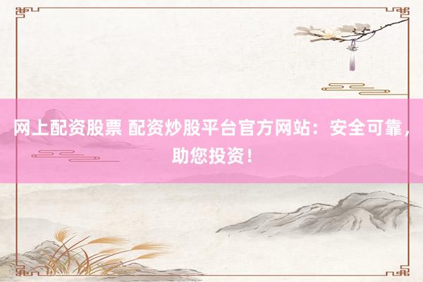 网上配资股票 配资炒股平台官方网站：安全可靠，助您投资！
