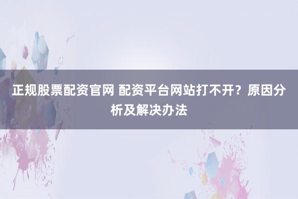 正规股票配资官网 配资平台网站打不开？原因分析及解决办法