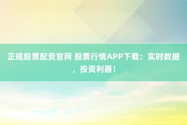 正规股票配资官网 股票行情APP下载：实时数据，投资利器！