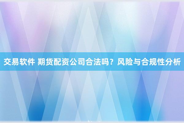 交易软件 期货配资公司合法吗？风险与合规性分析