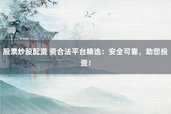股票炒股配资 资合法平台精选：安全可靠，助您投资！
