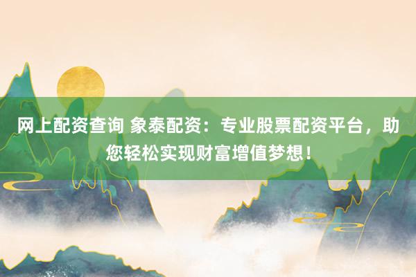 网上配资查询 象泰配资：专业股票配资平台，助您轻松实现财富增值梦想！