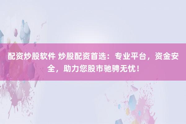 配资炒股软件 炒股配资首选：专业平台，资金安全，助力您股市驰骋无忧！