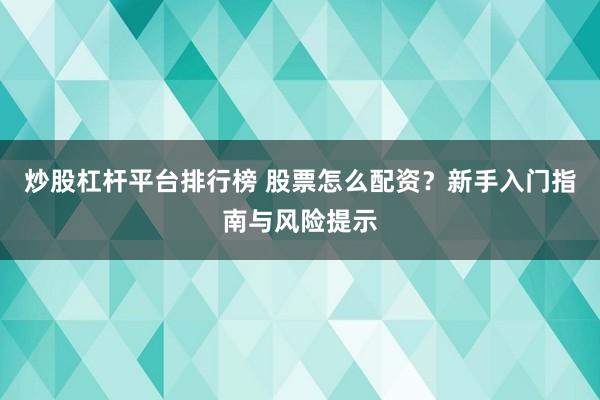 炒股杠杆平台排行榜 股票怎么配资？新手入门指南与风险提示