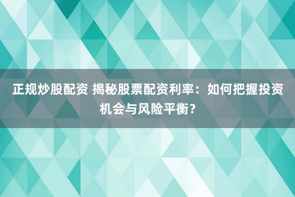 正规炒股配资 揭秘股票配资利率：如何把握投资机会与风险平衡？