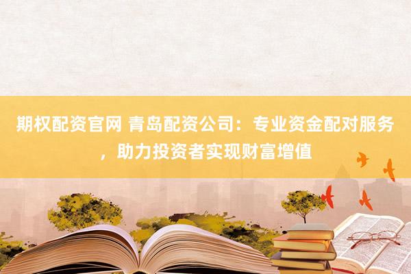 期权配资官网 青岛配资公司：专业资金配对服务，助力投资者实现财富增值