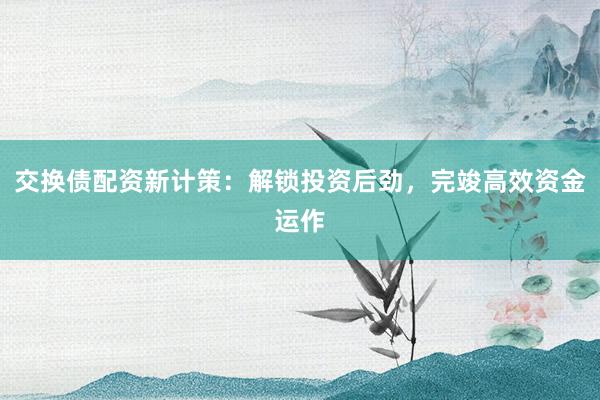 交换债配资新计策：解锁投资后劲，完竣高效资金运作