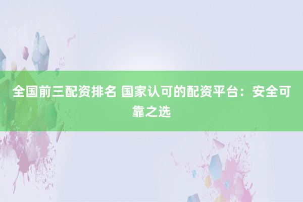 全国前三配资排名 国家认可的配资平台：安全可靠之选