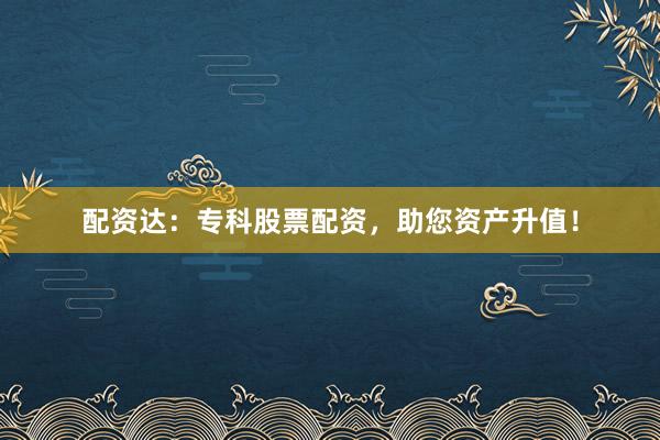 配资达：专科股票配资，助您资产升值！