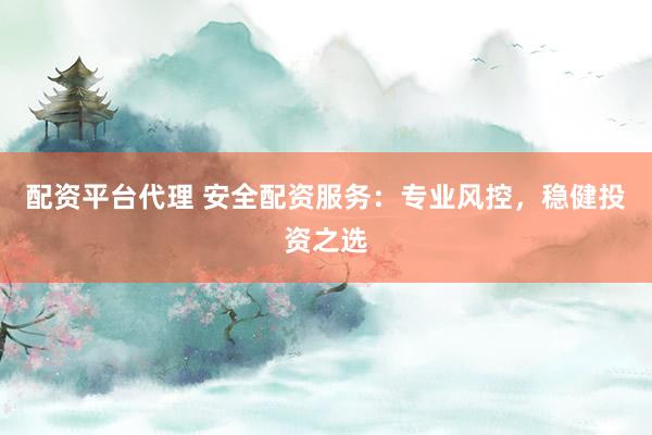 配资平台代理 安全配资服务：专业风控，稳健投资之选