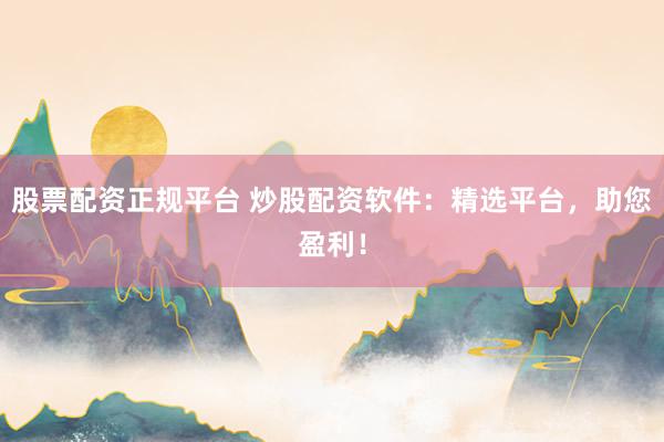 股票配资正规平台 炒股配资软件：精选平台，助您盈利！