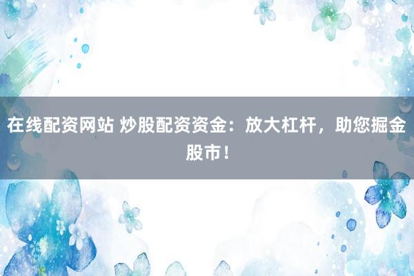 在线配资网站 炒股配资资金：放大杠杆，助您掘金股市！