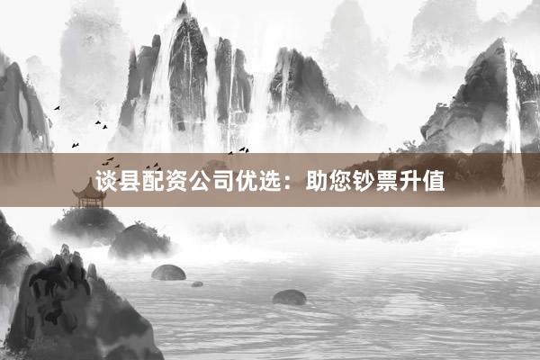 谈县配资公司优选：助您钞票升值