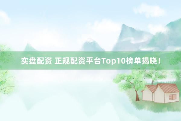 实盘配资 正规配资平台Top10榜单揭晓！