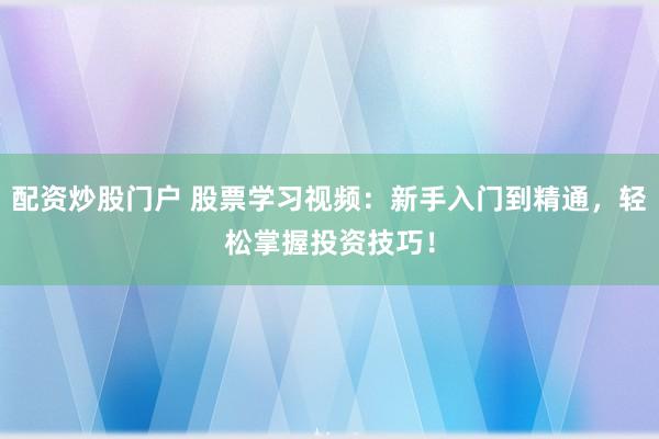 配资炒股门户 股票学习视频：新手入门到精通，轻松掌握投资技巧！